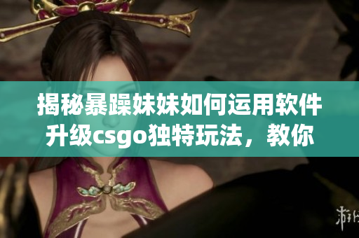揭秘暴躁妹妹如何運用軟件升級csgo獨特玩法，教你提升游戲?qū)嵙Γ? title=