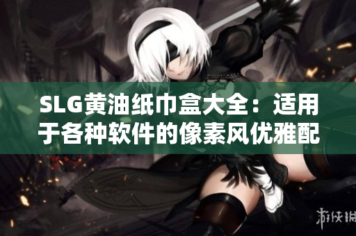 SLG黃油紙巾盒大全：適用于各種軟件的像素風優(yōu)雅配食方案