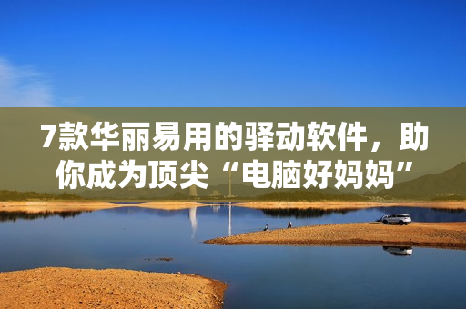 7款華麗易用的驛動軟件，助你成為頂尖“電腦好媽媽”