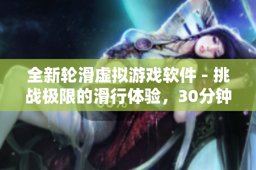 全新輪滑虛擬游戲軟件 - 挑戰(zhàn)極限的滑行體驗，30分鐘讓你爽到飛起！