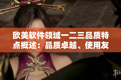 歐美軟件領域一二三品質特點概述：品質卓越、使用友好、功能全面