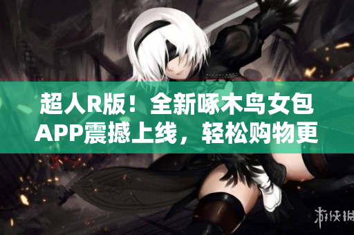 超人R版！全新啄木鳥女包APP震撼上線，輕松購物更省時省心