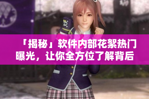 「揭秘」軟件內(nèi)部花絮熱門曝光，讓你全方位了解背后故事！