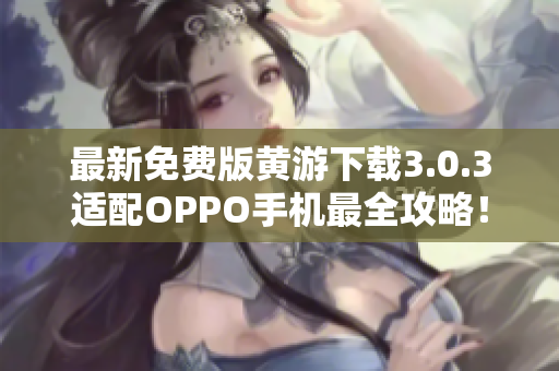 最新免費版黃游下載3.0.3適配OPPO手機最全攻略！