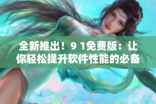 全新推出！9 1免費版：讓你輕松提升軟件性能的必備工具