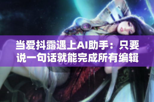 當(dāng)愛抖露遇上AI助手：只要說一句話就能完成所有編輯操作