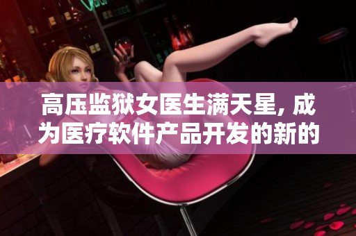 高壓監(jiān)獄女醫(yī)生滿天星, 成為醫(yī)療軟件產(chǎn)品開發(fā)的新的靈感來源!
