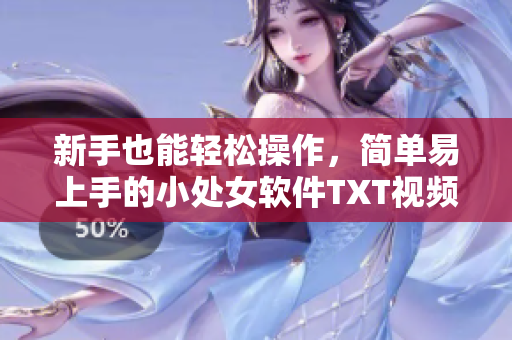 新手也能輕松操作，簡單易上手的小處女軟件TXT視頻教程