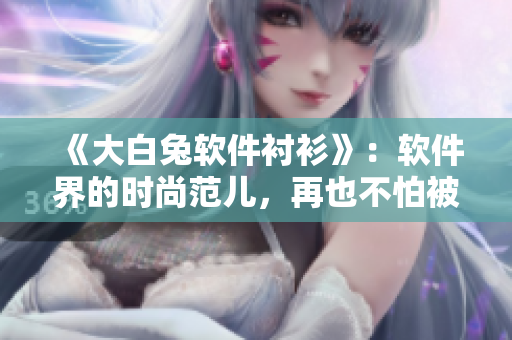 《大白兔軟件襯衫》：軟件界的時(shí)尚范兒，再也不怕被“審美疲勞”！