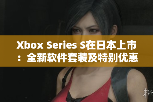 Xbox Series S在日本上市：全新軟件套裝及特別優(yōu)惠！