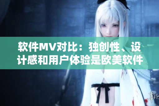 軟件MV對(duì)比：獨(dú)創(chuàng)性、設(shè)計(jì)感和用戶體驗(yàn)是歐美軟件MV的亮點(diǎn)
