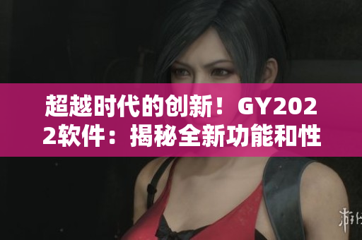 超越時(shí)代的創(chuàng)新！GY2022軟件：揭秘全新功能和性能提升
