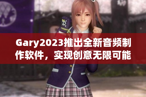 Gary2023推出全新音頻制作軟件，實(shí)現(xiàn)創(chuàng)意無(wú)限可能