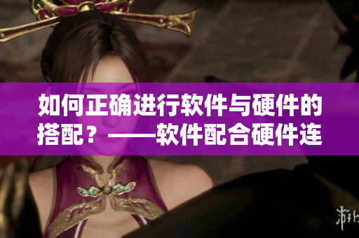 如何正確進(jìn)行軟件與硬件的搭配？——軟件配合硬件連通優(yōu)勢(shì)的探討