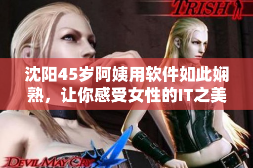 沈陽45歲阿姨用軟件如此嫻熟，讓你感受女性的IT之美