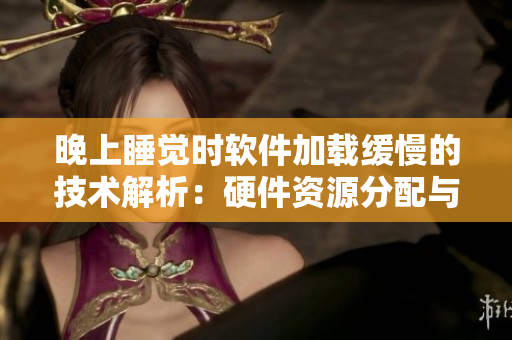 晚上睡覺時(shí)軟件加載緩慢的技術(shù)解析：硬件資源分配與后臺(tái)程序優(yōu)化