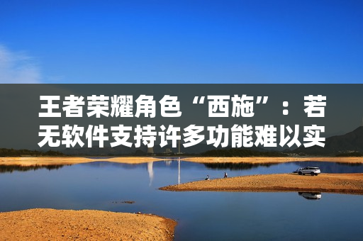 王者榮耀角色“西施”：若無軟件支持許多功能難以實(shí)現(xiàn)。