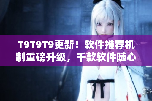T9T9T9更新！軟件推薦機制重磅升級，千款軟件隨心選！