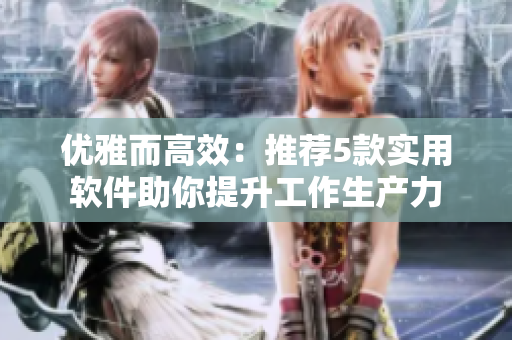 優(yōu)雅而高效：推薦5款實(shí)用軟件助你提升工作生產(chǎn)力