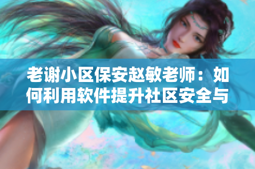老謝小區(qū)保安趙敏老師：如何利用軟件提升社區(qū)安全與管理效率？