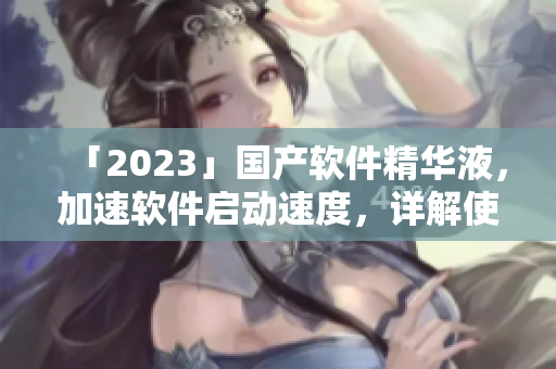 「2023」國產(chǎn)軟件精華液，加速軟件啟動(dòng)速度，詳解使用方法
