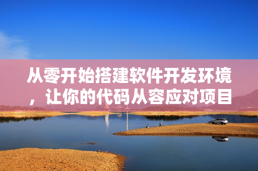 從零開(kāi)始搭建軟件開(kāi)發(fā)環(huán)境，讓你的代碼從容應(yīng)對(duì)項(xiàng)目需求！