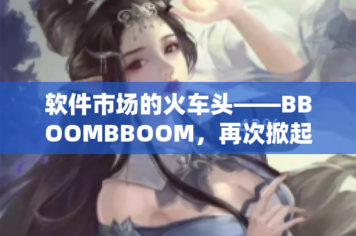 軟件市場(chǎng)的火車頭——BBOOMBBOOM，再次掀起非洲般的熱潮