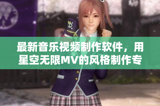 最新音樂視頻制作軟件，用星空無限MV的風(fēng)格制作專屬佳作