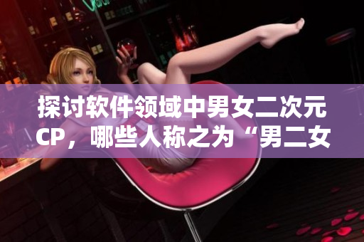 探討軟件領(lǐng)域中男女二次元CP，哪些人稱之為“男二女二在一起”的韓劇