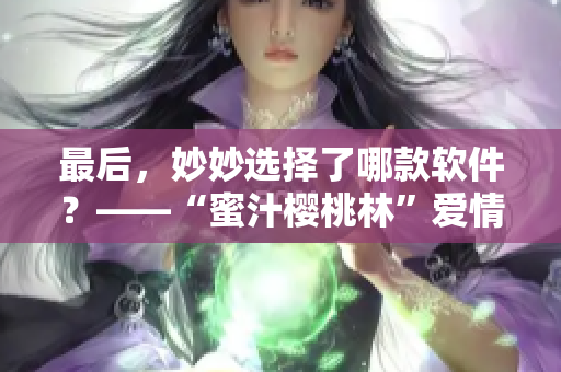 最后，妙妙選擇了哪款軟件？——“蜜汁櫻桃林”愛情故事變身軟件推薦