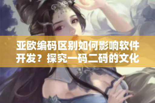 亞歐編碼區(qū)別如何影響軟件開(kāi)發(fā)？探究一碼二碼的文化差異和應(yīng)用實(shí)踐