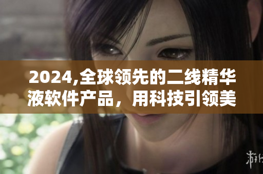 2024,全球領(lǐng)先的二線精華液軟件產(chǎn)品，用科技引領(lǐng)美膚革命