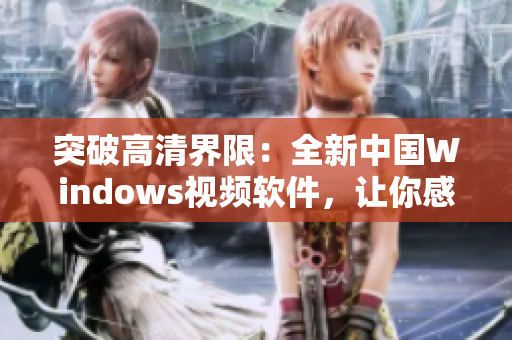 突破高清界限：全新中國(guó)Windows視頻軟件，讓你感受絕佳視聽(tīng)體驗(yàn)！