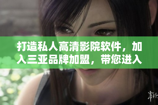 打造私人高清影院軟件，加入三亞品牌加盟，帶您進(jìn)入奢華觀影新時(shí)代！