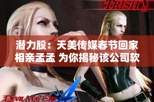 潛力股：天美傳媒春節(jié)回家相親孟孟 為你揭秘該公司軟件新動(dòng)向！