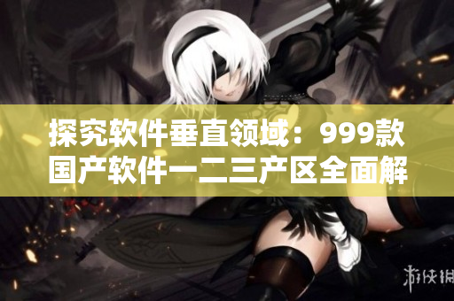 探究軟件垂直領(lǐng)域：999款國(guó)產(chǎn)軟件一二三產(chǎn)區(qū)全面解析！