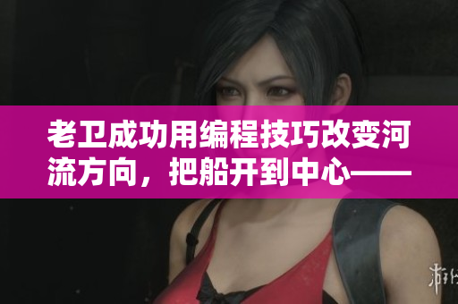 老衛(wèi)成功用編程技巧改變河流方向，把船開(kāi)到中心——軟件小技巧大勝利
