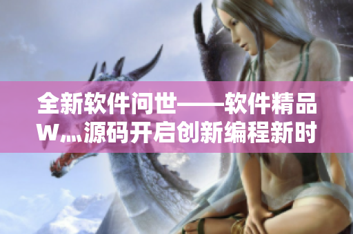 全新軟件問世——軟件精品W灬源碼開啟創(chuàng)新編程新時代！