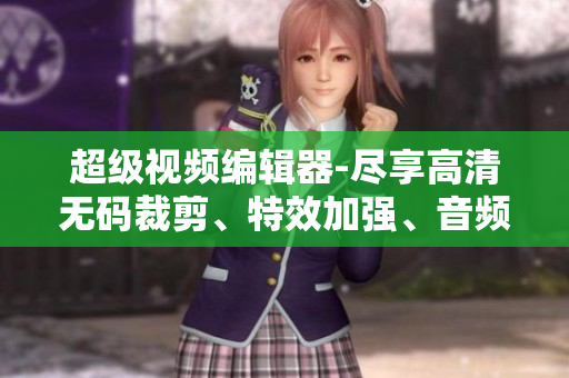 超級(jí)視頻編輯器-盡享高清無(wú)碼裁剪、特效加強(qiáng)、音頻處理全功能套餐