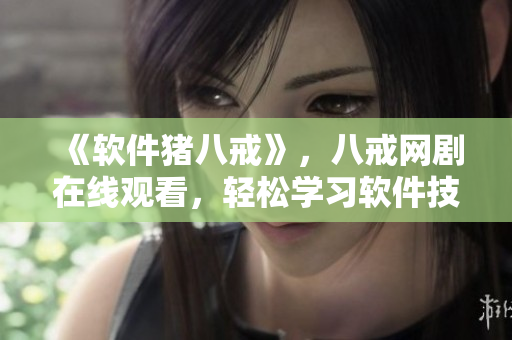 《軟件豬八戒》，八戒網(wǎng)劇在線觀看，輕松學(xué)習(xí)軟件技能