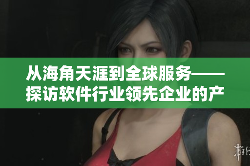 從海角天涯到全球服務(wù)——探訪軟件行業(yè)領(lǐng)先企業(yè)的產(chǎn)品實力
