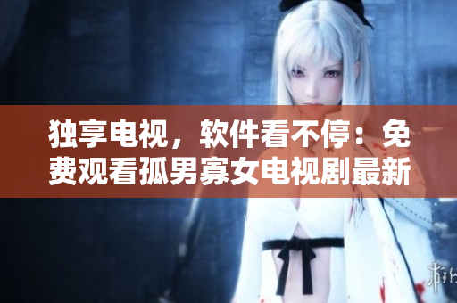 獨享電視，軟件看不停：免費觀看孤男寡女電視劇最新更新