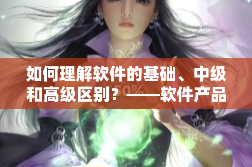 如何理解軟件的基礎(chǔ)、中級(jí)和高級(jí)區(qū)別？——軟件產(chǎn)品三區(qū)解析