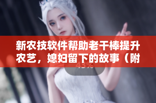 新農(nóng)技軟件幫助老干棒提升農(nóng)藝，媳婦留下的故事（附第幾集）