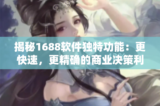 揭秘1688軟件獨特功能：更快速，更精確的商業(yè)決策利器！