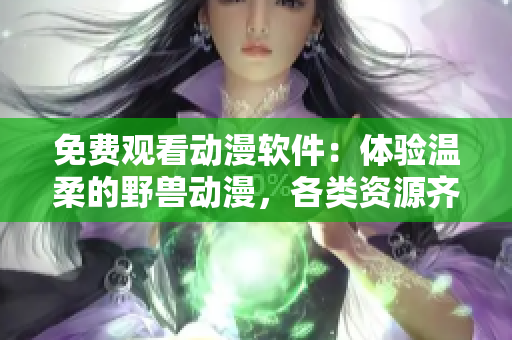 免費觀看動漫軟件：體驗溫柔的野獸動漫，各類資源齊全