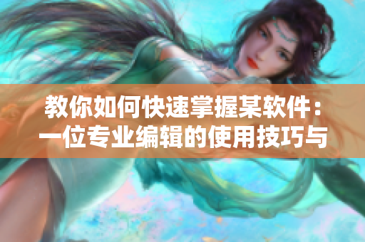 教你如何快速掌握某軟件：一位專業(yè)編輯的使用技巧與經驗分享！