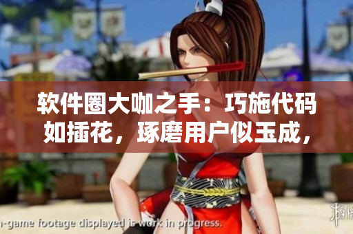 軟件圈大咖之手：巧施代碼如插花，琢磨用戶似玉成，軟件大師妙手編程！