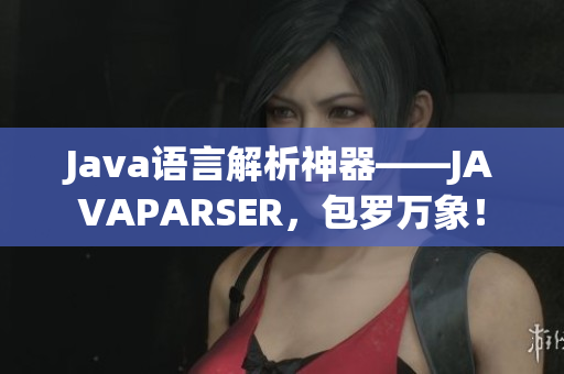 Java語言解析神器——JAVAPARSER，包羅萬象！