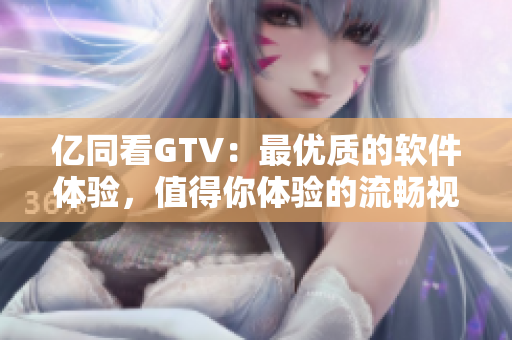 億同看GTV：最優(yōu)質的軟件體驗，值得你體驗的流暢視頻平臺
